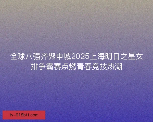全球八强齐聚申城2025上海明日之星女排争霸赛点燃青春竞技热潮