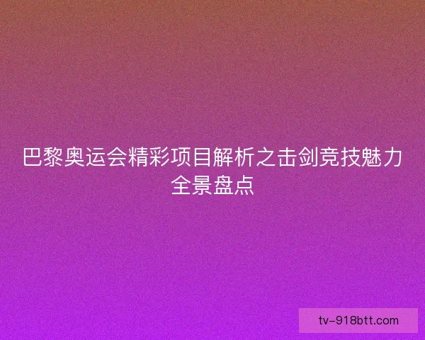 巴黎奥运会精彩项目解析之击剑竞技魅力全景盘点