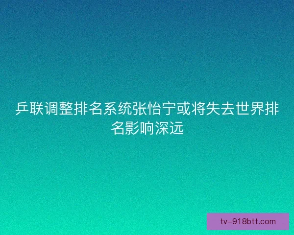 乒联调整排名系统张怡宁或将失去世界排名影响深远