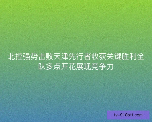 北控强势击败天津先行者收获关键胜利全队多点开花展现竞争力